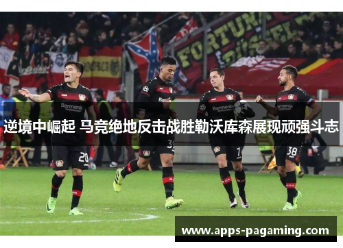 逆境中崛起 马竞绝地反击战胜勒沃库森展现顽强斗志