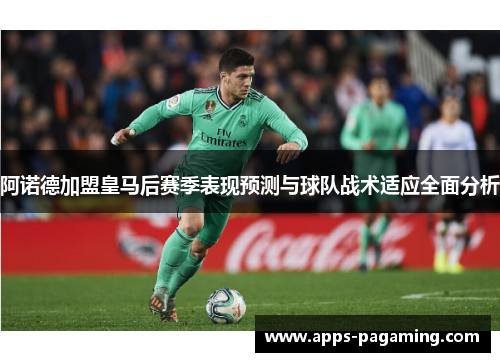阿诺德加盟皇马后赛季表现预测与球队战术适应全面分析