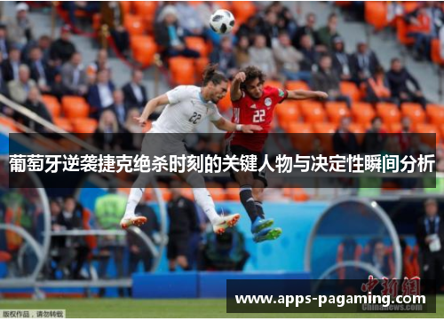 葡萄牙逆袭捷克绝杀时刻的关键人物与决定性瞬间分析