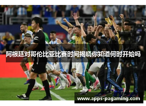 阿根廷对哥伦比亚比赛时间揭晓你知道何时开始吗