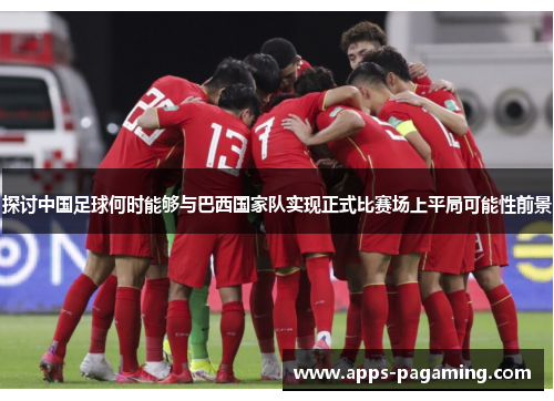 探讨中国足球何时能够与巴西国家队实现正式比赛场上平局可能性前景