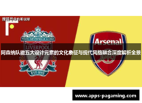 阿森纳队徽五大设计元素的文化象征与现代风格融合深度解析全景