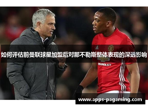 如何评估前曼联球星加盟后对那不勒斯整体表现的深远影响 如何评估前曼联球星加盟后对那不勒斯整体表现的深远影响