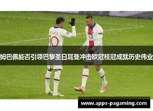 姆巴佩能否引领巴黎圣日耳曼冲击欧冠桂冠成就历史伟业 姆巴佩能否引领巴黎圣日耳曼冲击欧冠桂冠成就历史伟业