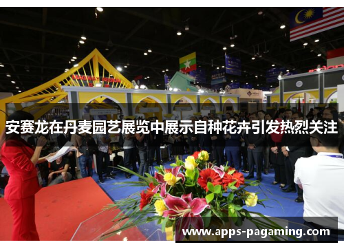 安赛龙在丹麦园艺展览中展示自种花卉引发热烈关注 安赛龙在丹麦园艺展览中展示自种花卉引发热烈关注