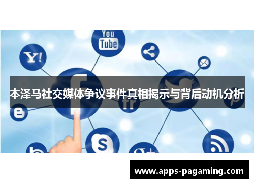 本泽马社交媒体争议事件真相揭示与背后动机分析