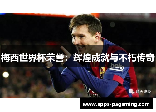 梅西世界杯荣誉:辉煌成就与不朽传奇 梅西世界杯荣誉:辉煌成就与不朽传奇