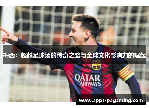 梅西:超越足球场的传奇之路与全球文化影响力的崛起 梅西:超越足球场的传奇之路与全球文化影响力的崛起