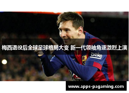 梅西退役后全球足球格局大变 新一代领袖角逐激烈上演 梅西退役后全球足球格局大变 新一代领袖角逐激烈上演