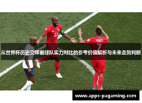 从世界杯历史交锋看球队实力对比的参考价值解析与未来走势判断 从世界杯历史交锋看球队实力对比的参考价值解析与未来走势判断