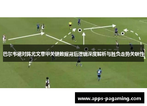 巴尔韦德对阵尤文意甲关键数据背后逻辑深度解析与胜负走势关联性