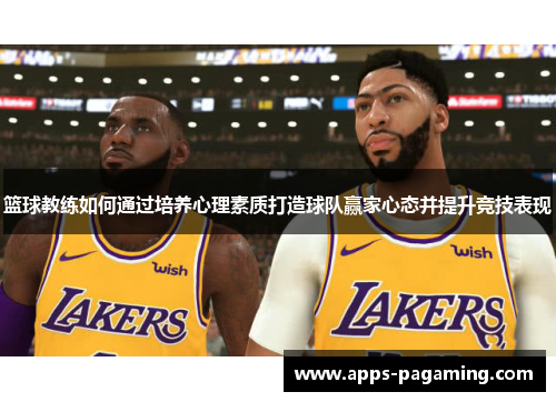 篮球教练如何通过培养心理素质打造球队赢家心态并提升竞技表现