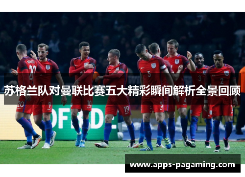 苏格兰队对曼联比赛五大精彩瞬间解析全景回顾