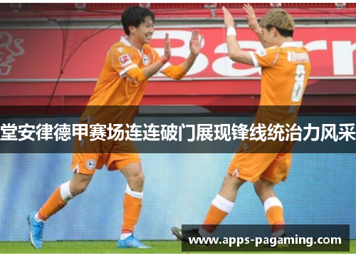 堂安律德甲赛场连连破门展现锋线统治力风采