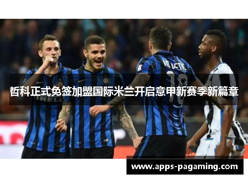 哲科正式免签加盟国际米兰开启意甲新赛季新篇章