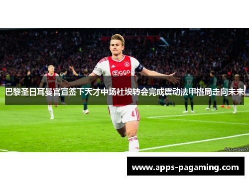 巴黎圣日耳曼官宣签下天才中场杜埃转会完成震动法甲格局走向未来