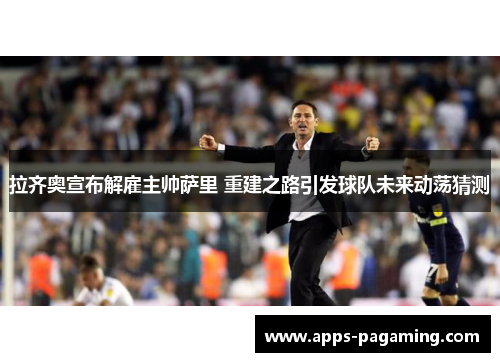 拉齐奥宣布解雇主帅萨里 重建之路引发球队未来动荡猜测