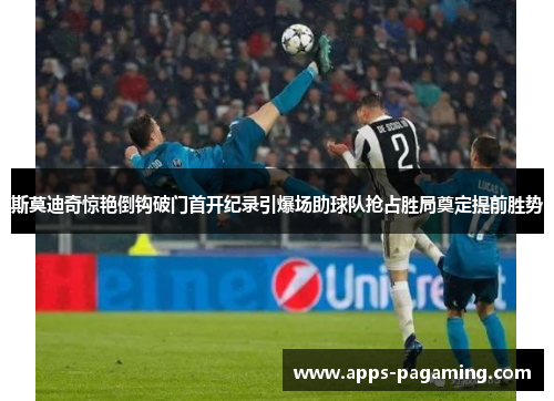 斯莫迪奇惊艳倒钩破门首开纪录引爆场助球队抢占胜局奠定提前胜势