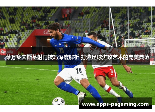 莱万多夫斯基射门技巧深度解析 打造足球进攻艺术的完美典范