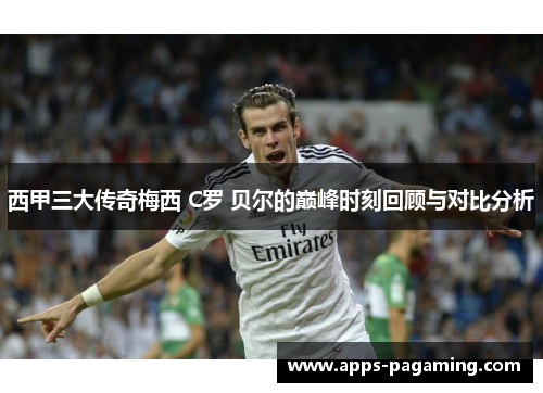 西甲三大传奇梅西 C罗 贝尔的巅峰时刻回顾与对比分析