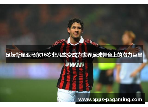 足坛新星亚马尔16岁非凡蜕变成为世界足球舞台上的潜力巨星