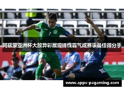 阿兹蒙亚洲杯大放异彩展现锋线霸气成赛事最佳得分手