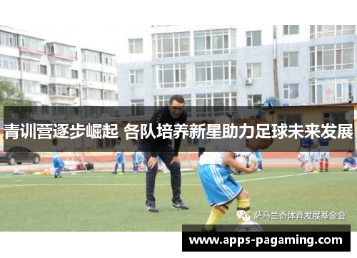 青训营逐步崛起 各队培养新星助力足球未来发展
