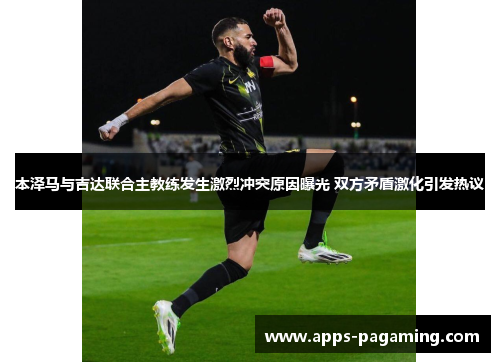 本泽马与吉达联合主教练发生激烈冲突原因曝光 双方矛盾激化引发热议 本泽马与吉达联合主教练发生激烈冲突原因曝光 双方矛盾激化引发热议