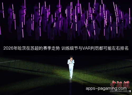 2026年哈茨在苏超的赛季走势 训练细节与VAR判罚都可能左右排名